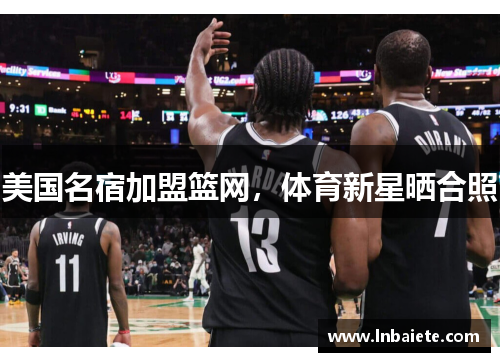 美国名宿加盟篮网,体育新星晒合照